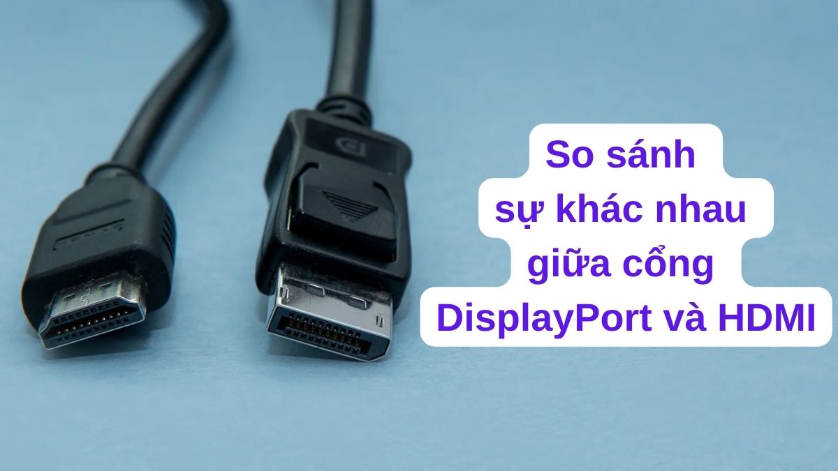 So sánh sự khác nhau giữa cổng DisplayPort và HDMI